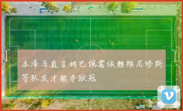 本泽马直言姆巴佩需依赖维尼修斯等队友才能夺欧冠