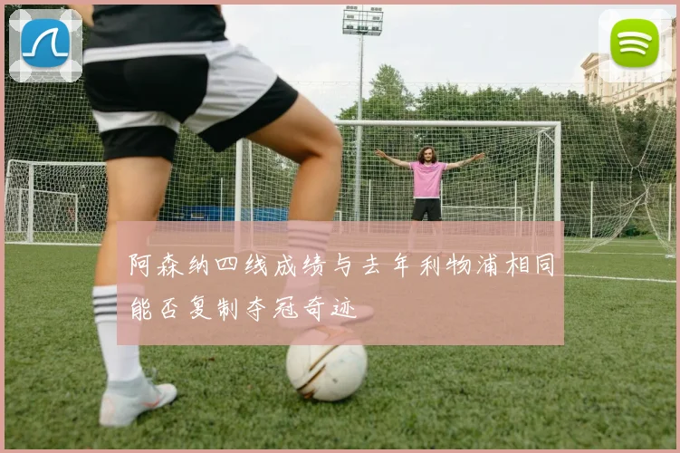 阿森纳四线成绩与去年利物浦相同能否复制夺冠奇迹