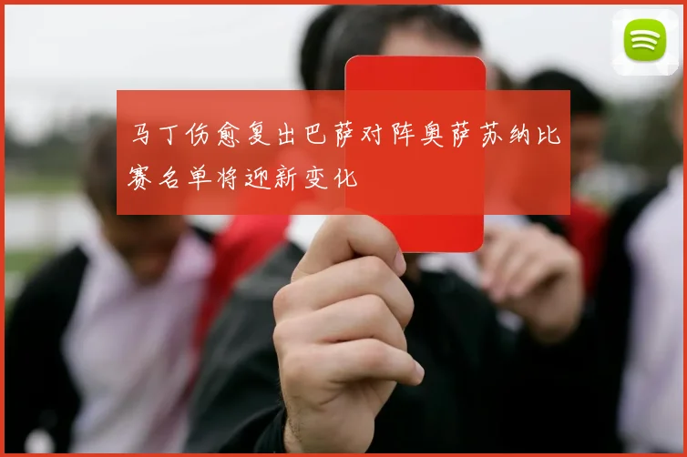 马丁伤愈复出巴萨对阵奥萨苏纳比赛名单将迎新变化