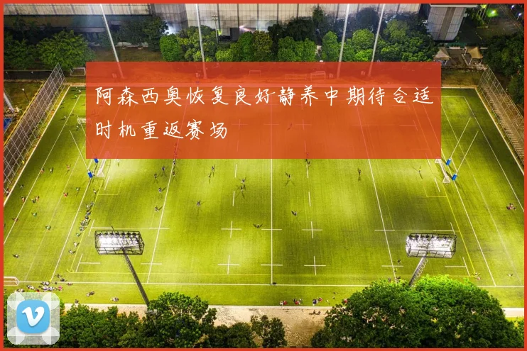 阿森西奥恢复良好静养中期待合适时机重返赛场