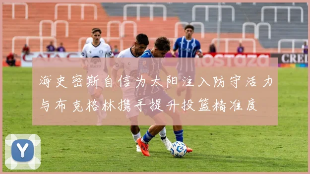 海史密斯自信为太阳注入防守活力与布克格林携手提升投篮精准度