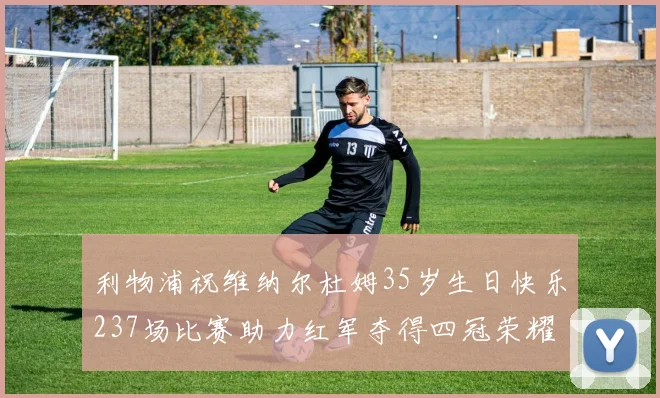 利物浦祝维纳尔杜姆35岁生日快乐237场比赛助力红军夺得四冠荣耀