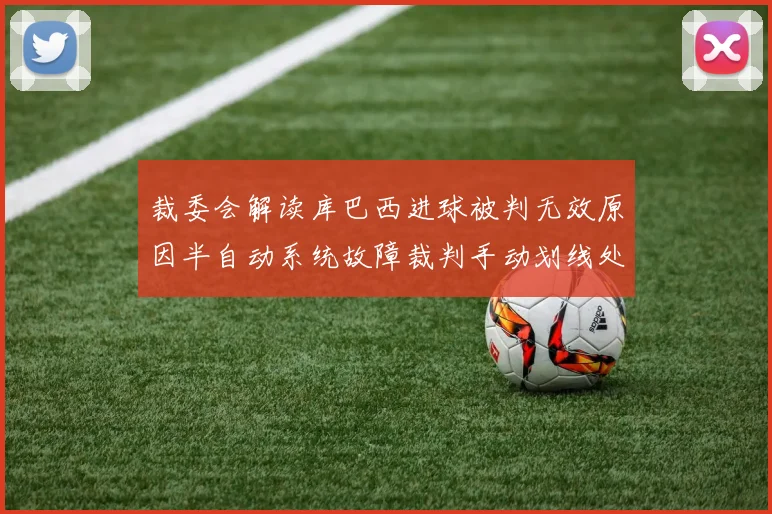 裁委会解读库巴西进球被判无效原因半自动系统故障裁判手动划线处理