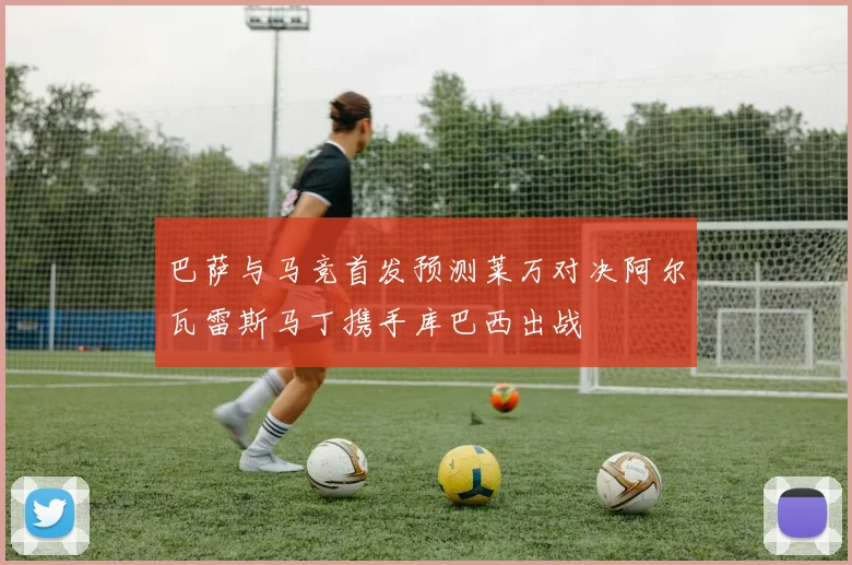 巴萨与马竞首发预测莱万对决阿尔瓦雷斯马丁携手库巴西出战