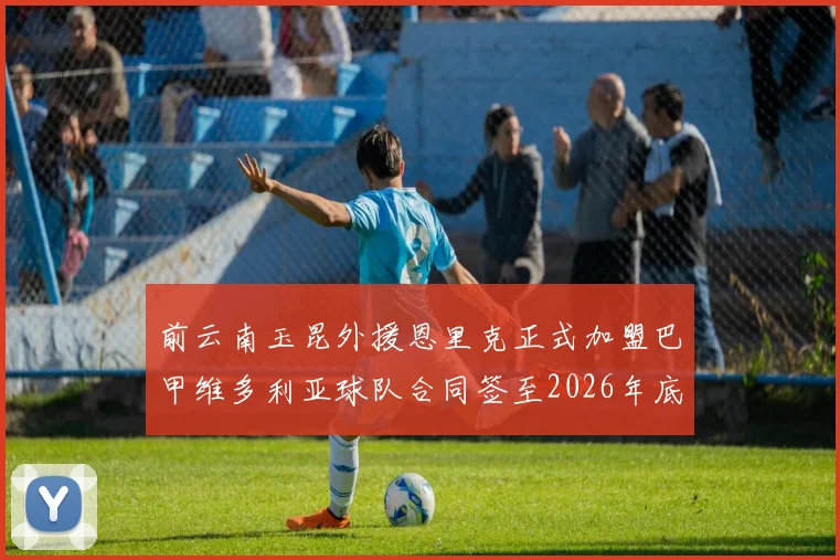 前云南玉昆外援恩里克正式加盟巴甲维多利亚球队合同签至2026年底