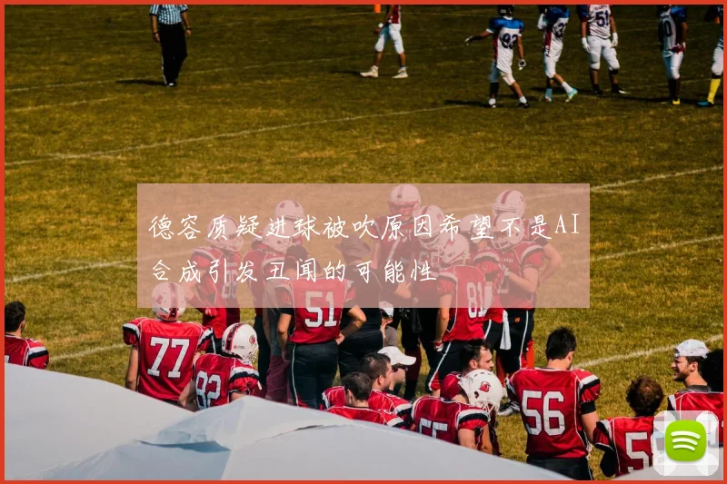 德容质疑进球被吹原因希望不是AI合成引发丑闻的可能性