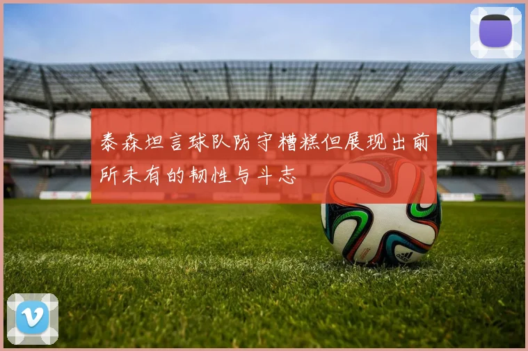 泰森坦言球队防守糟糕但展现出前所未有的韧性与斗志