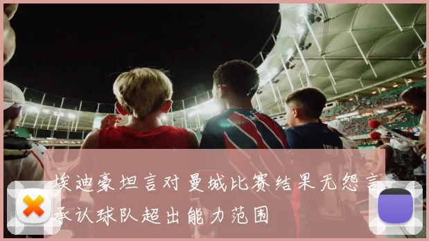 埃迪豪坦言对曼城比赛结果无怨言承认球队超出能力范围