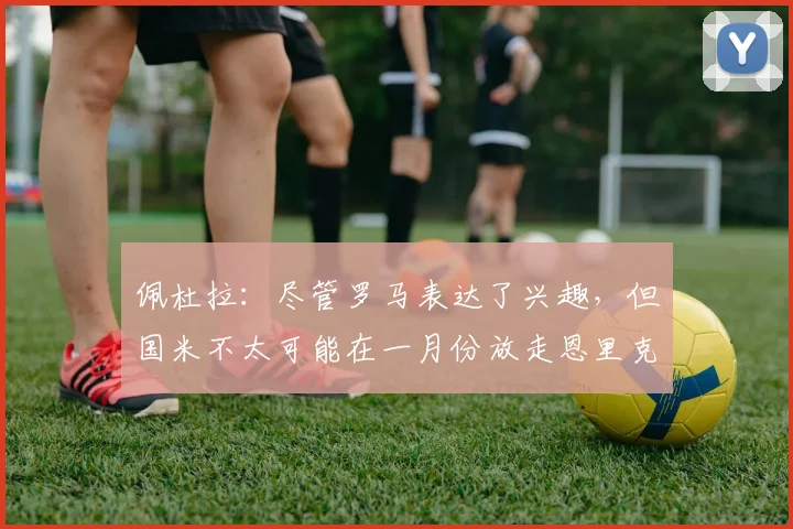 佩杜拉：尽管罗马表达了兴趣，但国米不太可能在一月份放走恩里克