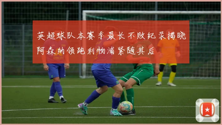 英超球队本赛季最长不败纪录揭晓阿森纳领跑利物浦紧随其后