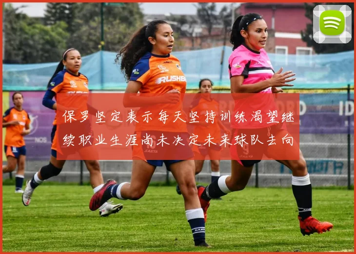 保罗坚定表示每天坚持训练渴望继续职业生涯尚未决定未来球队去向