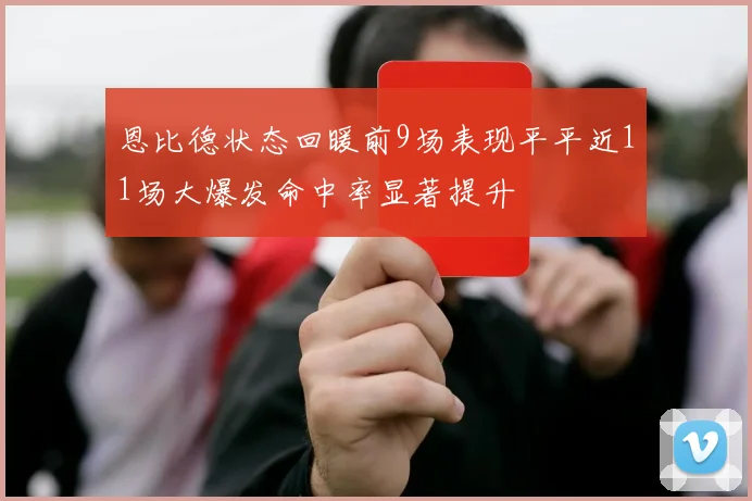 恩比德状态回暖前9场表现平平近11场大爆发命中率显著提升