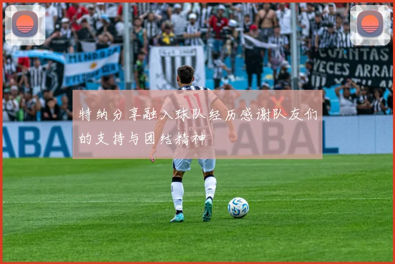 特纳分享融入球队经历感谢队友们的支持与团结精神
