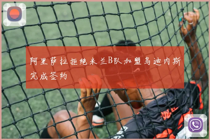 阿里萨拉拒绝米兰B队加盟乌迪内斯完成签约