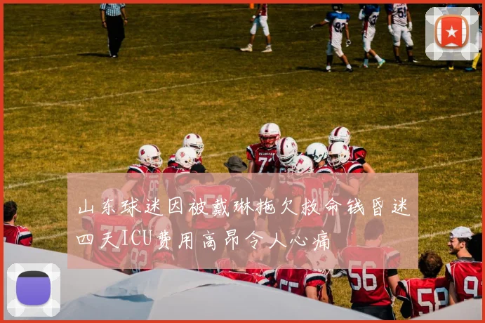 山东球迷因被戴琳拖欠救命钱昏迷四天ICU费用高昂令人心痛