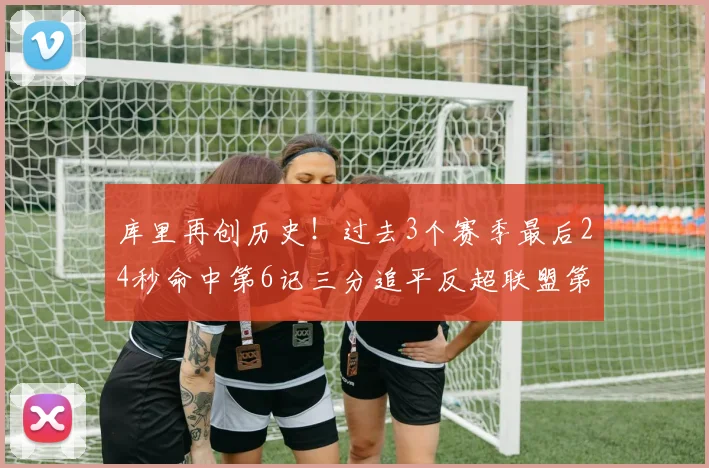 库里再创历史！过去3个赛季最后24秒命中第6记三分追平反超联盟第一