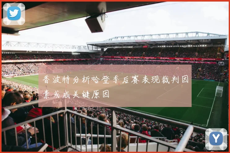 香波特分析哈登季后赛表现裁判因素或成关键原因