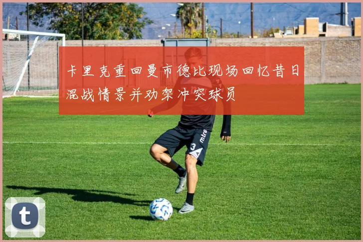 卡里克重回曼市德比现场回忆昔日混战情景并劝架冲突球员