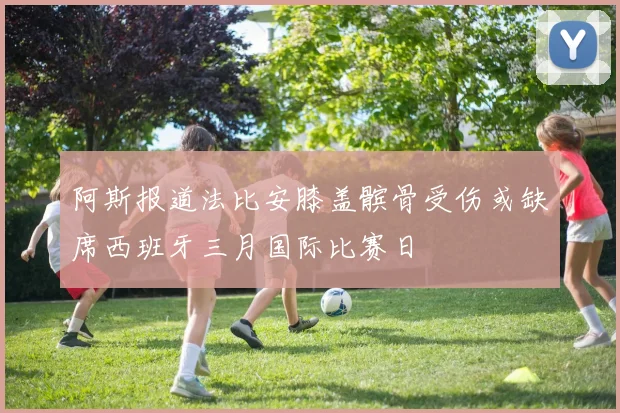 阿斯报道法比安膝盖髌骨受伤或缺席西班牙三月国际比赛日