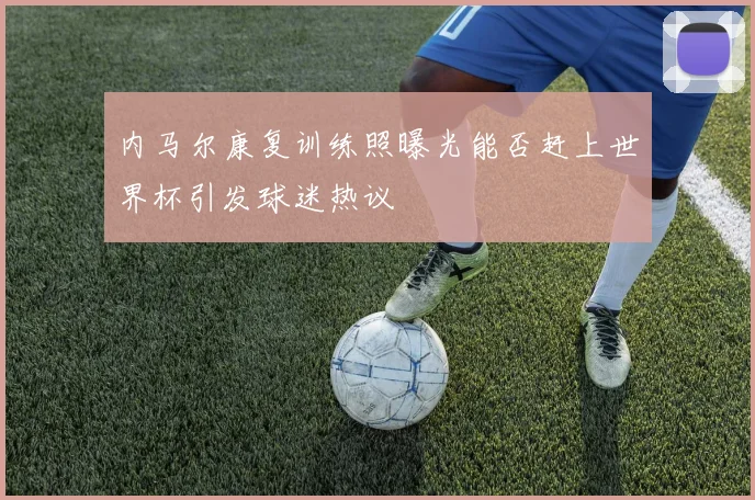 内马尔康复训练照曝光能否赶上世界杯引发球迷热议