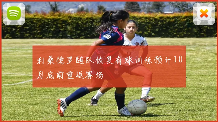 利桑德罗随队恢复有球训练预计10月底前重返赛场