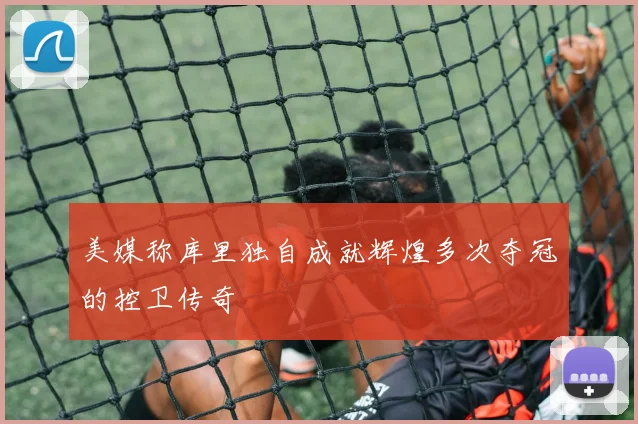 美媒称库里独自成就辉煌多次夺冠的控卫传奇
