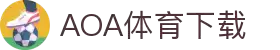 AOA体育官网-AOA体育官方下载入口